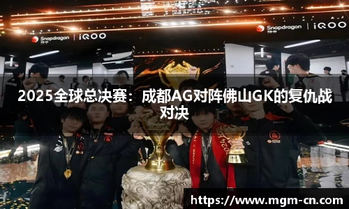 2025全球总决赛：成都AG对阵佛山GK的复仇战对决