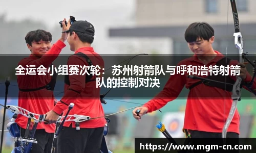 全运会小组赛次轮：苏州射箭队与呼和浩特射箭队的控制对决