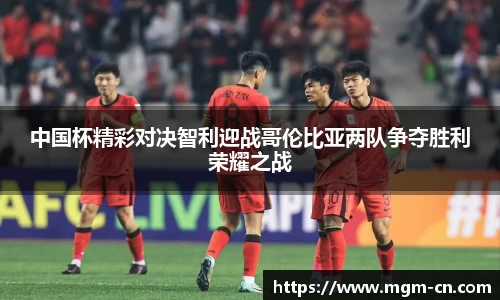中国杯精彩对决智利迎战哥伦比亚两队争夺胜利荣耀之战